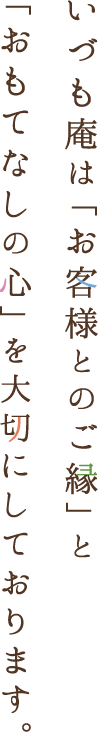 いづも庵は「お客様とのご縁」と「おもてなしの心」を大切にしております。